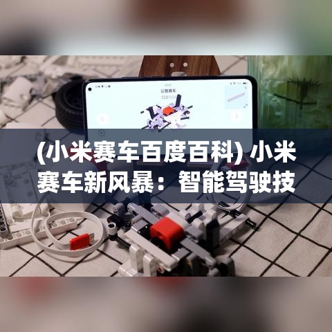 (小米赛车百度百科) 小米赛车新风暴：智能驾驶技术助力赛道激情，体验速度与科技的极致融合！